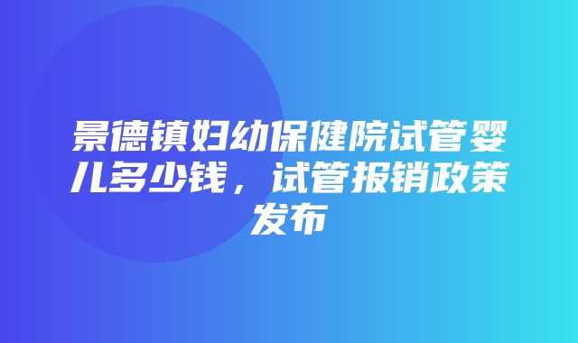 景德镇妇幼保健院试管婴儿多少钱，试管报销政策发布