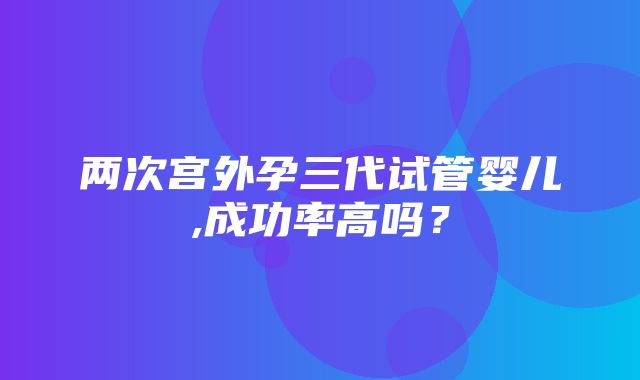 两次宫外孕三代试管婴儿,成功率高吗？