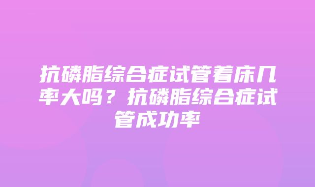 抗磷脂综合症试管着床几率大吗？抗磷脂综合症试管成功率