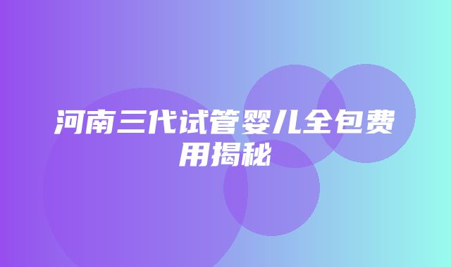 河南三代试管婴儿全包费用揭秘