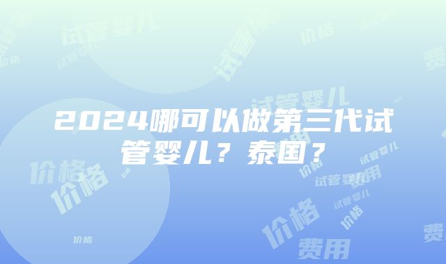 2024哪可以做第三代试管婴儿？泰国？