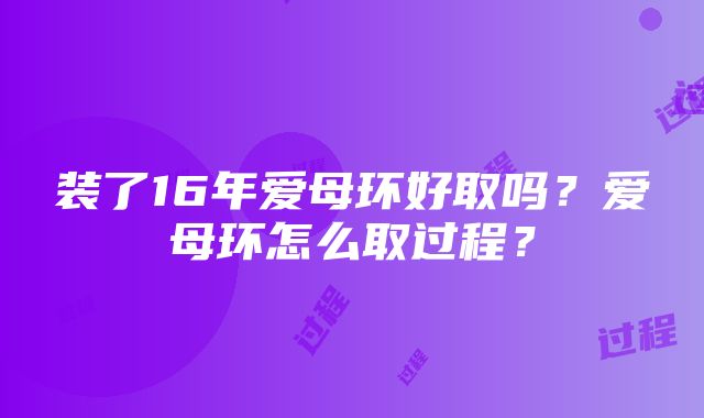 装了16年爱母环好取吗？爱母环怎么取过程？