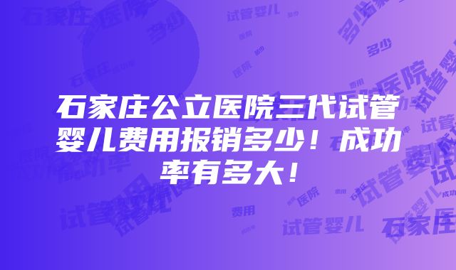 石家庄公立医院三代试管婴儿费用报销多少！成功率有多大！