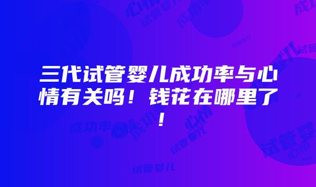 三代试管婴儿成功率与心情有关吗！钱花在哪里了！