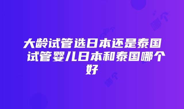 大龄试管选日本还是泰国 试管婴儿日本和泰国哪个好