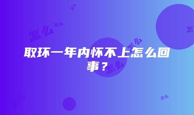 取环一年内怀不上怎么回事？