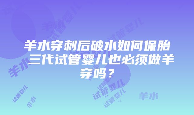 羊水穿刺后破水如何保胎 三代试管婴儿也必须做羊穿吗？