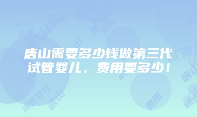 唐山需要多少钱做第三代试管婴儿，费用要多少！