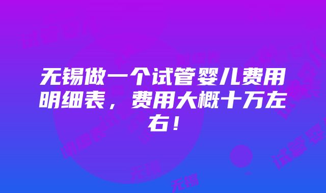 无锡做一个试管婴儿费用明细表，费用大概十万左右！