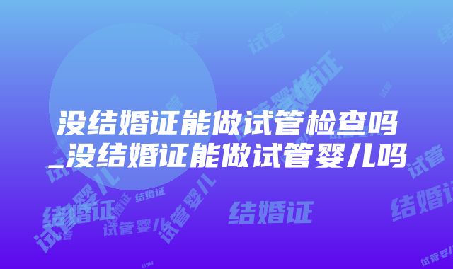 没结婚证能做试管检查吗_没结婚证能做试管婴儿吗