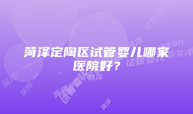 菏泽定陶区试管婴儿哪家医院好？