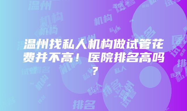 温州找私人机构做试管花费并不高！医院排名高吗？