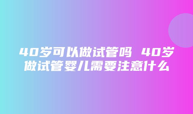 40岁可以做试管吗 40岁做试管婴儿需要注意什么