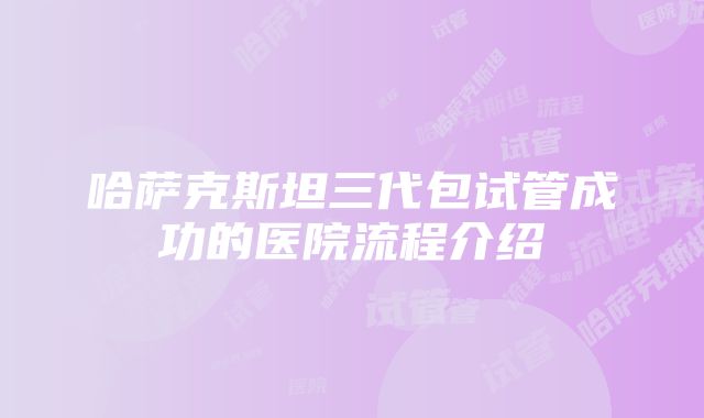 哈萨克斯坦三代包试管成功的医院流程介绍