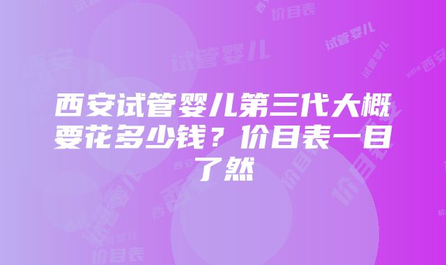 西安试管婴儿第三代大概要花多少钱？价目表一目了然