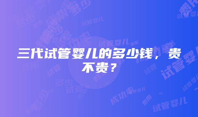 三代试管婴儿的多少钱，贵不贵？