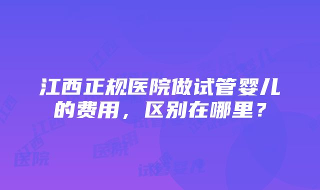 江西正规医院做试管婴儿的费用，区别在哪里？