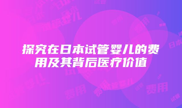 探究在日本试管婴儿的费用及其背后医疗价值