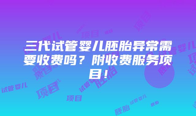 三代试管婴儿胚胎异常需要收费吗？附收费服务项目！