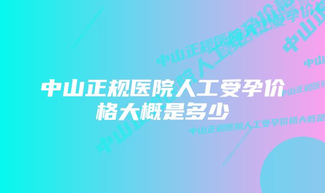 中山正规医院人工受孕价格大概是多少