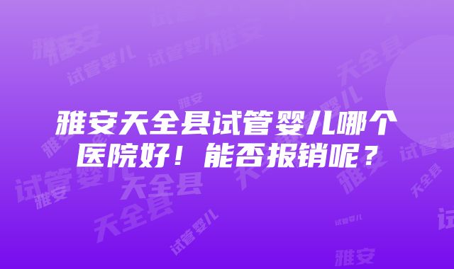 雅安天全县试管婴儿哪个医院好！能否报销呢？