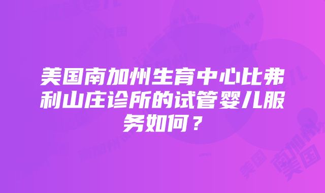 美国南加州生育中心比弗利山庄诊所的试管婴儿服务如何？