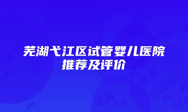 芜湖弋江区试管婴儿医院推荐及评价