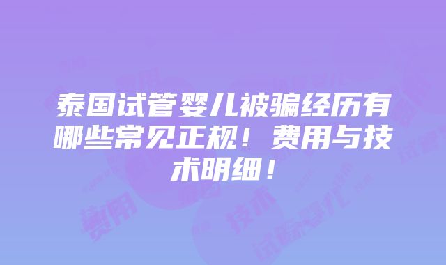 泰国试管婴儿被骗经历有哪些常见正规！费用与技术明细！