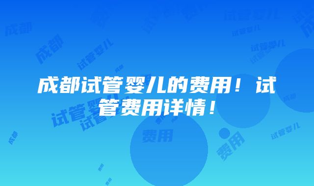 成都试管婴儿的费用！试管费用详情！