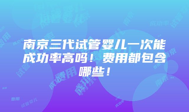 南京三代试管婴儿一次能成功率高吗！费用都包含哪些！