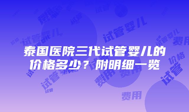 泰国医院三代试管婴儿的价格多少？附明细一览