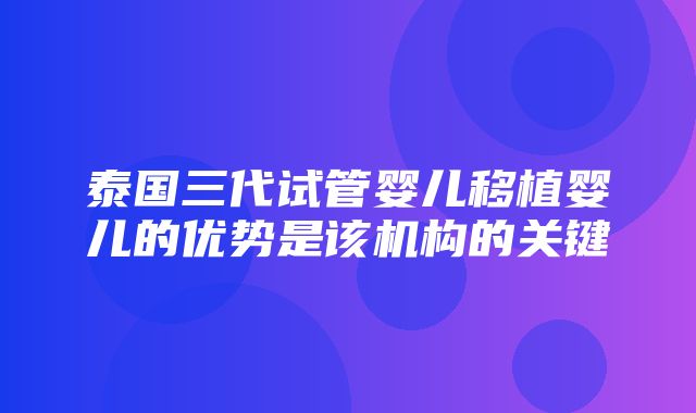 泰国三代试管婴儿移植婴儿的优势是该机构的关键