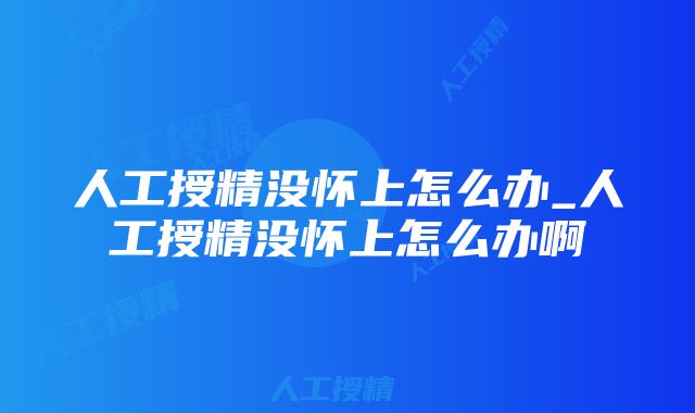 人工授精没怀上怎么办_人工授精没怀上怎么办啊