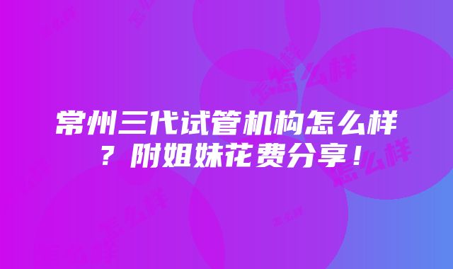 常州三代试管机构怎么样？附姐妹花费分享！