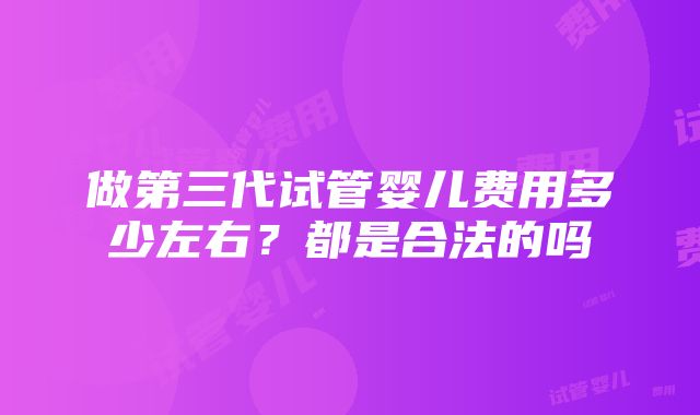 做第三代试管婴儿费用多少左右？都是合法的吗