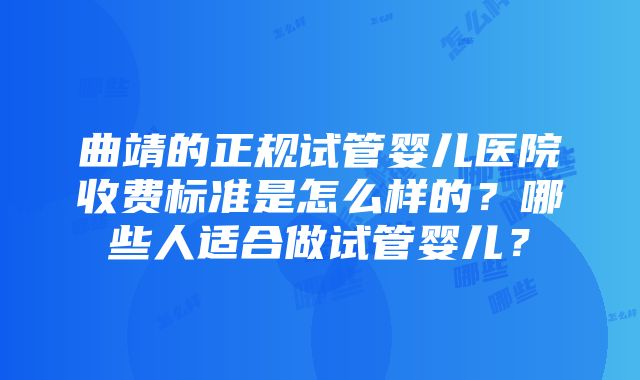 曲靖的正规试管婴儿医院收费标准是怎么样的？哪些人适合做试管婴儿？