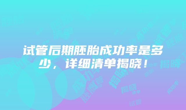 试管后期胚胎成功率是多少，详细清单揭晓！