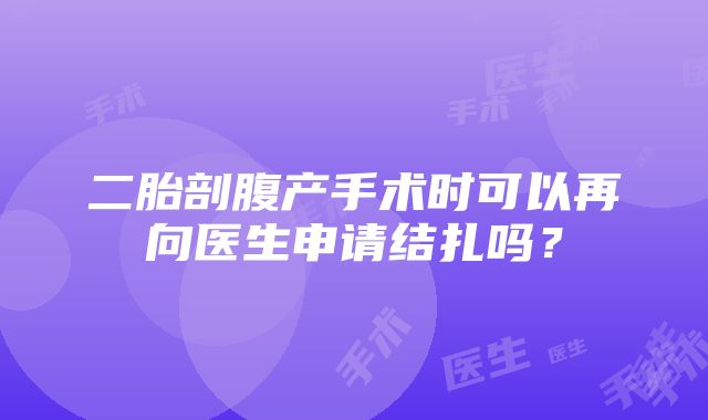 二胎剖腹产手术时可以再向医生申请结扎吗？