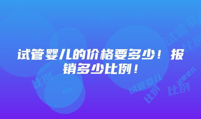 试管婴儿的价格要多少！报销多少比例！