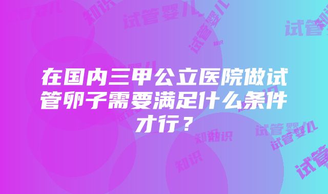 在国内三甲公立医院做试管卵子需要满足什么条件才行？