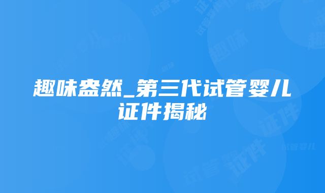 趣味盎然_第三代试管婴儿证件揭秘