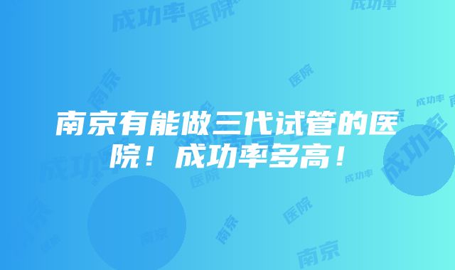 南京有能做三代试管的医院！成功率多高！