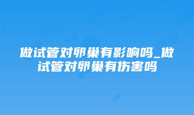 做试管对卵巢有影响吗_做试管对卵巢有伤害吗