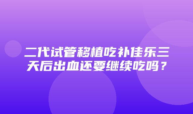 二代试管移植吃补佳乐三天后出血还要继续吃吗？