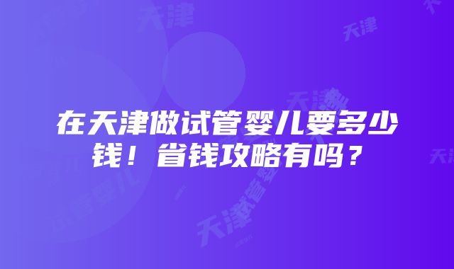 在天津做试管婴儿要多少钱！省钱攻略有吗？