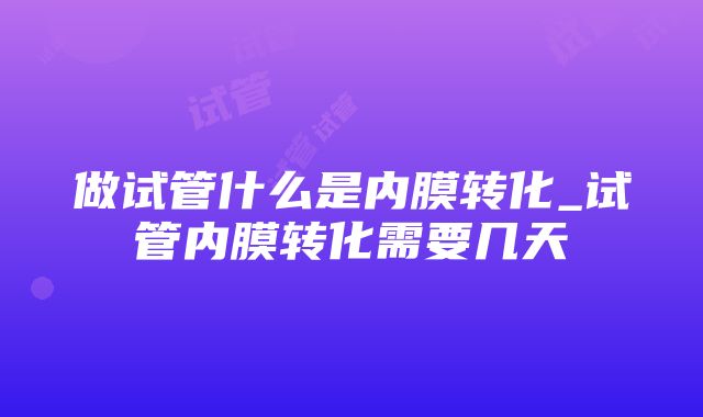 做试管什么是内膜转化_试管内膜转化需要几天