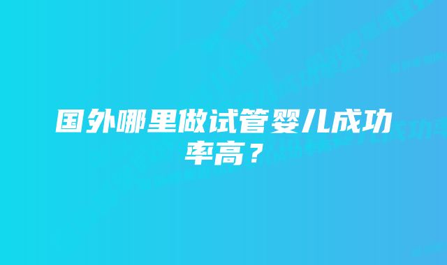 国外哪里做试管婴儿成功率高？