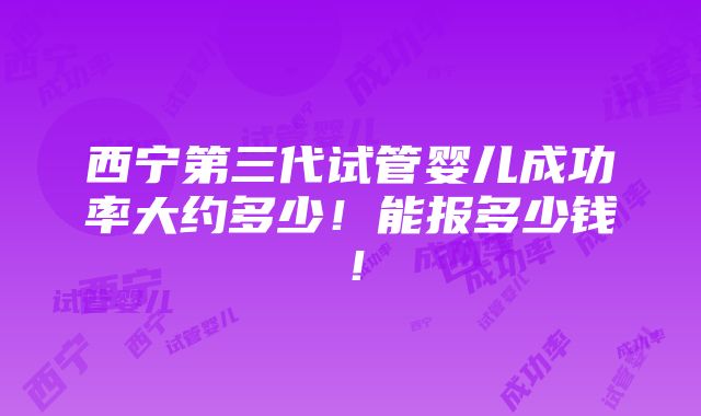 西宁第三代试管婴儿成功率大约多少！能报多少钱！