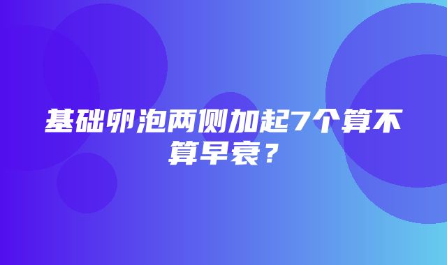 基础卵泡两侧加起7个算不算早衰？