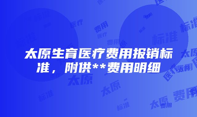 太原生育医疗费用报销标准，附供**费用明细